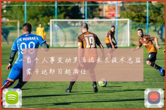 首个人事变动罗马诺米兰技术总监蒙卡达即日起离任
