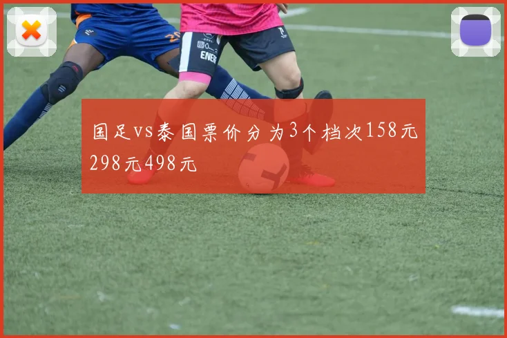 国足vs泰国票价分为3个档次158元298元498元