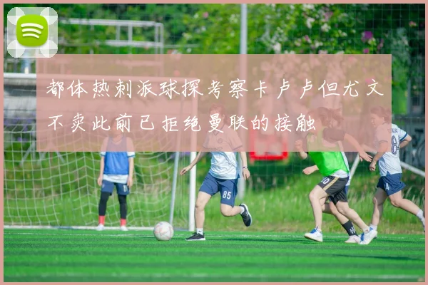 都体热刺派球探考察卡卢卢但尤文不卖此前已拒绝曼联的接触