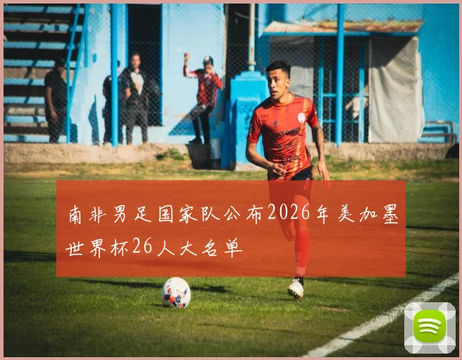 南非男足国家队公布2026年美加墨世界杯26人大名单
