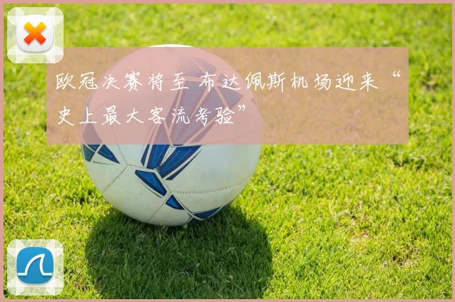 欧冠决赛将至 布达佩斯机场迎来“史上最大客流考验”